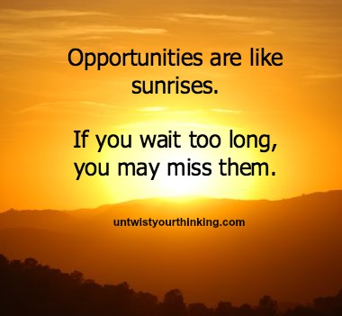 Oportunities are like sunrises, if you wait to long you'll miss them #quote